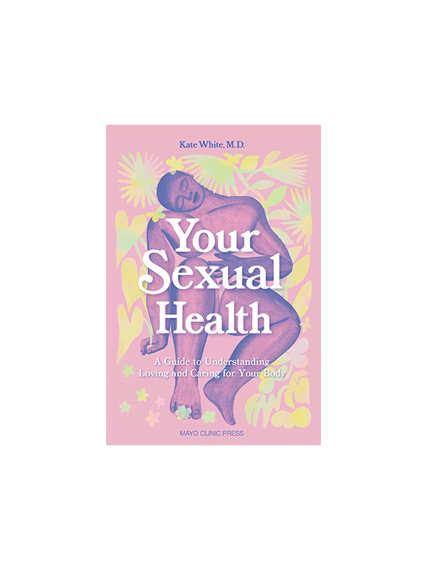 Your Sexual Health: A Guide to Understanding, Loving and Caring for Your Body by Kate White, M.D. - Mayo Clinic Press